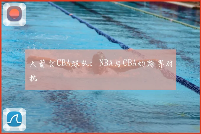 火箭打CBA球队：NBA与CBA的跨界对抗