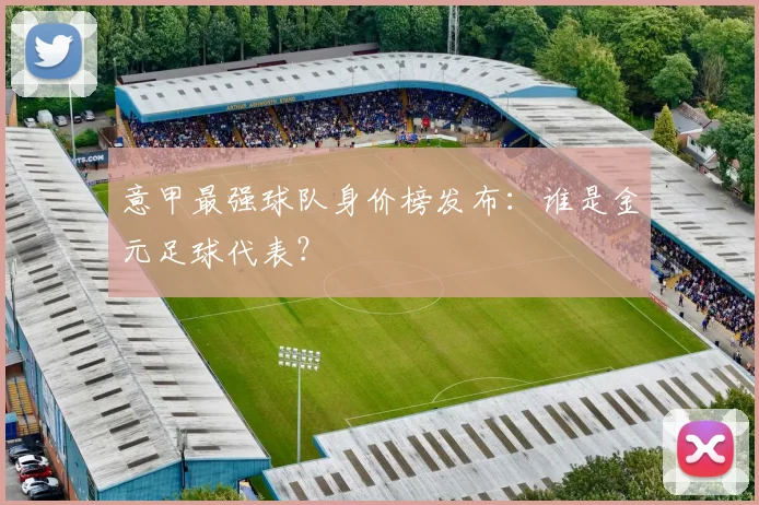 意甲最强球队身价榜发布:谁是金元足球代表?