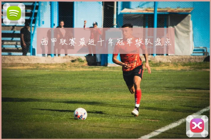 西甲联赛最近十年冠军球队盘点