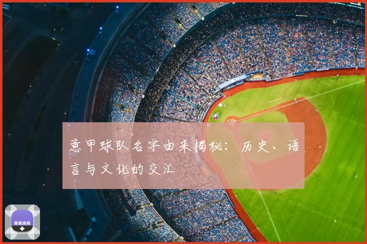 意甲球队名字由来揭秘:历史、语言与文化的交汇