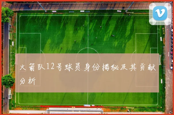 火箭队12号球员身份揭秘及其贡献分析