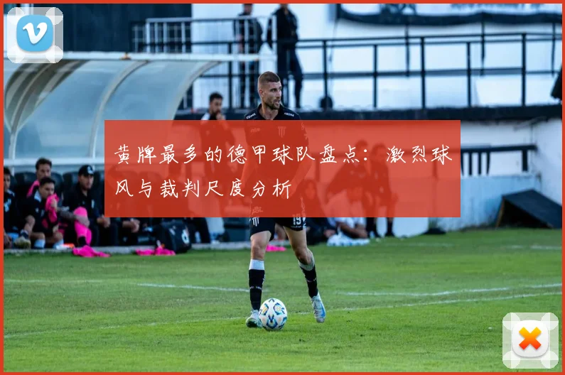 黄牌最多的德甲球队盘点：激烈球风与裁判尺度分析