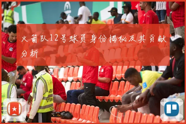 火箭队12号球员身份揭秘及其贡献分析