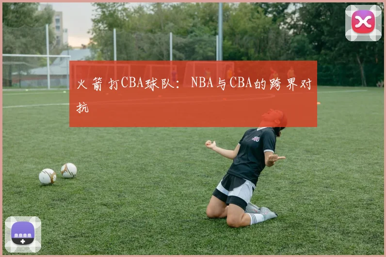 火箭打CBA球队：NBA与CBA的跨界对抗