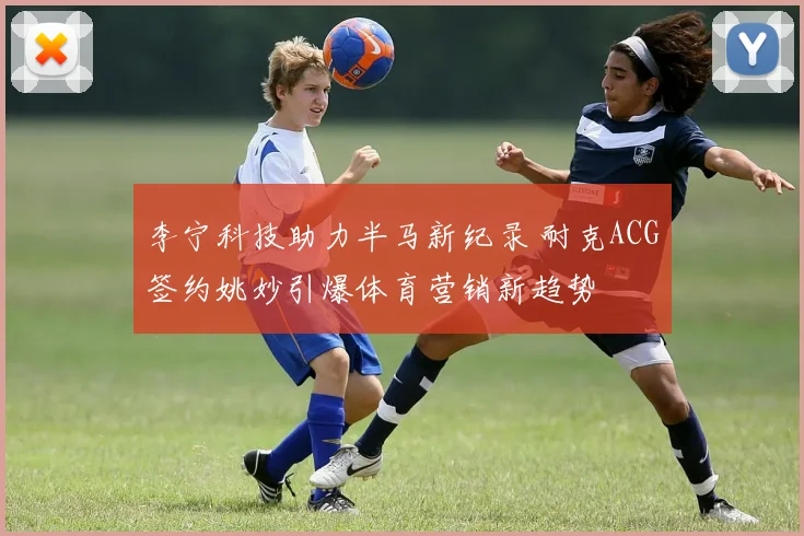 李宁科技助力半马新纪录 耐克ACG签约姚妙引爆体育营销新趋势