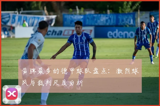 黄牌最多的德甲球队盘点：激烈球风与裁判尺度分析